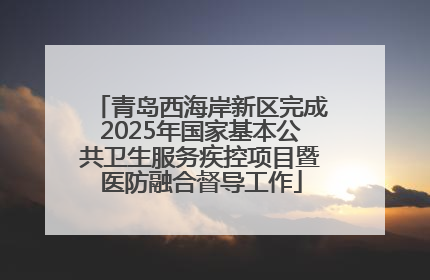 青岛西海岸新区完成2025年国家基本公共卫生服务疾控项目暨医防融合督导工作